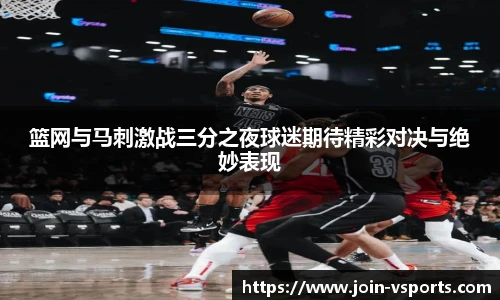 篮网与马刺激战三分之夜球迷期待精彩对决与绝妙表现