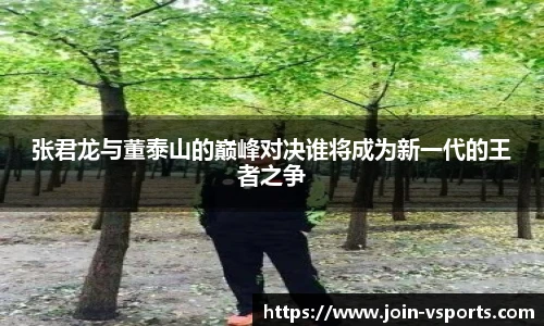 张君龙与董泰山的巅峰对决谁将成为新一代的王者之争