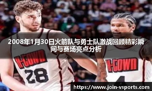 2008年1月30日火箭队与勇士队激战回顾精彩瞬间与赛场亮点分析